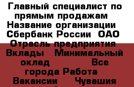 Главный специалист по прямым продажам › Название организации ­ Сбербанк России, ОАО › Отрасль предприятия ­ Вклады › Минимальный оклад ­ 36 000 - Все города Работа » Вакансии   . Чувашия респ.,Алатырь г.